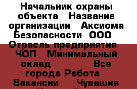 Начальник охраны объекта › Название организации ­ Аксиома Безопасности, ООО › Отрасль предприятия ­ ЧОП › Минимальный оклад ­ 50 000 - Все города Работа » Вакансии   . Чувашия респ.,Новочебоксарск г.